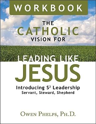 The Catholic Vision for Leading Like Jesus Workbook: Introducing S3 Leadership -- Servant, Steward, Shepherd