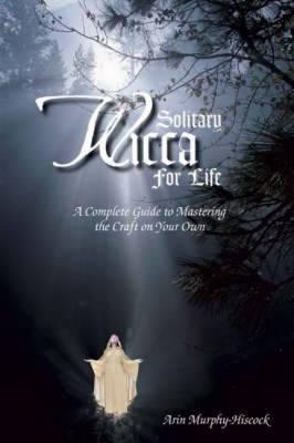Solitary Wicca for Life: A Complete Guide to Mastering the Craft on Your Own