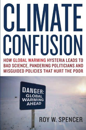 Climate Confusion: How Global Warming Hysteria Leads to Bad Science, Pandering Politicians and Misguided Policies That Hurt the Poor