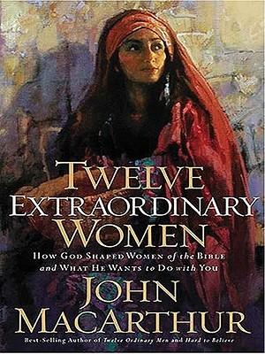 Twelve Extraordinary Women: How God Shaped Women of the Bible and What He Wants to Do with You