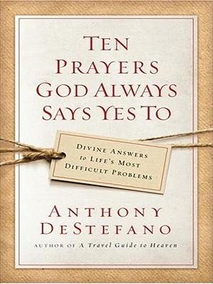 Ten Prayers God Always Says Yes to: Divine Answers to Life's Most Difficult Problems
