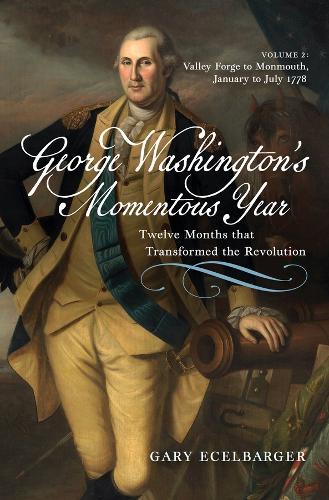 George Washington's Momentous Year: Twelve Months that Transformed the Revolution—Vol. 2: Valley Forge to Monmouth, January to July 1778