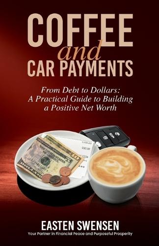 Coffee and Car Payments: From Debt to Dollars: A Practical Guide to Building a Positive Net Worth