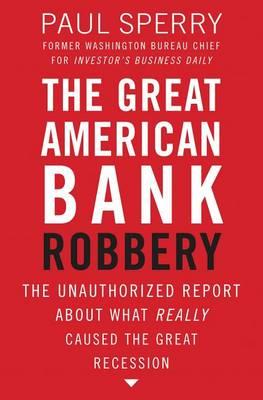 The Great American Bank Robbery: The Unauthorized Report About What Really Caused the Great Recession