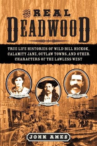 The Real Deadwood: True Life Histories of Wild Bill Hickok, Calamity Jane, Outlaw Towns, and Other Characters of the Lawless West