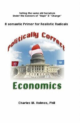 Politically Correct Economics: A Semantic Primer fro Realistic Radicals Selling the same old socialism under the banners of Hope & Change