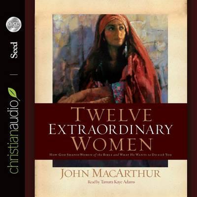 Twelve Extraordinary Women: How God Shaped Women of the Bible, and What He Wants to Do with You: How God Shaped Women of the Bible, and What He Wants to Do with You