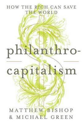 Philanthrocapitalism: How the Rich Can Save the World