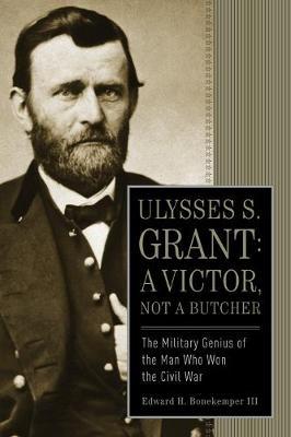 Ulysses S. Grant: A Victor, Not a Butcher: The Military Genius of the Man Who Won the Civil War