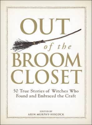 Out of the Broom Closet: 50 True Stories of Witches Who Found and Embraced the Craft