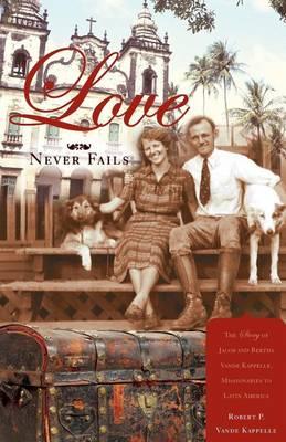 Love Never Fails: The Story of Jacob and Bertha Vande Kappelle, Missionaries to Latin America