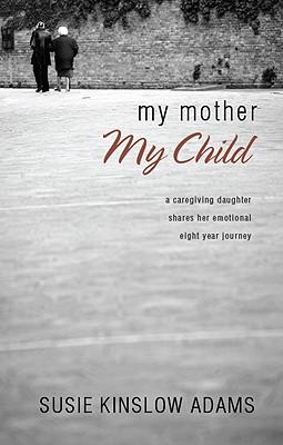 My Mother My Child: A Care Giving Daughter Shares Her Emotional Eight Year Journey