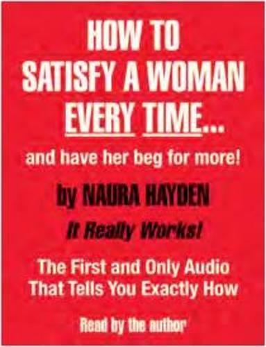 How to Satisfy a Woman Every Time: And Have Her Beg for More!