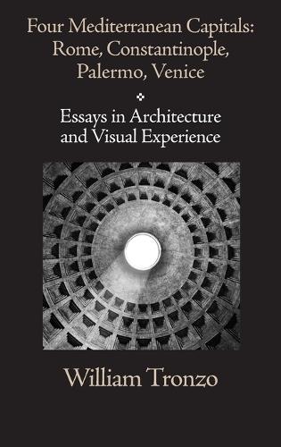 Four Mediterranean Capitals: Rome, Constantinople, Palermo, Venice: Essays in Architecture and Visual Experience
