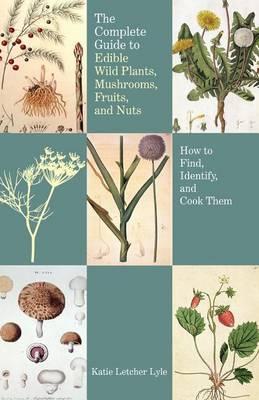 Complete Guide to Edible Wild Plants, Mushrooms, Fruits, and Nuts: How to Find, Identify, and Cook Them