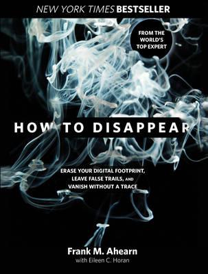 How to Disappear: Erase Your Digital Footprint, Leave False Trails, And Vanish Without A Trace