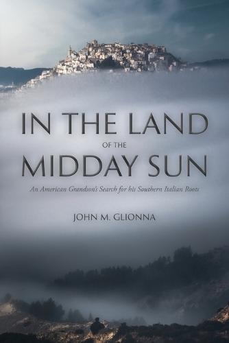 In the Land of the Midday Sun: An American Grandson's Search for his Southern Italian Roots