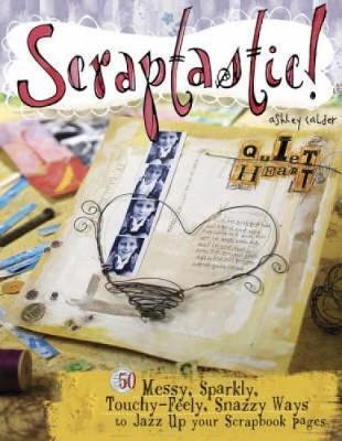 Scraptastic!: 50 Messy, Sparkly, Touchy-Feely, Snazzy Ways to Jazz Up Your Scrapbook Pages
