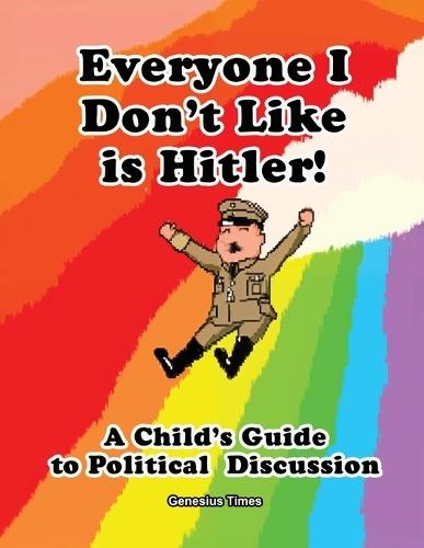 Everyone I Don't Like is Hitler!: A Child's Guide to Political Discussion