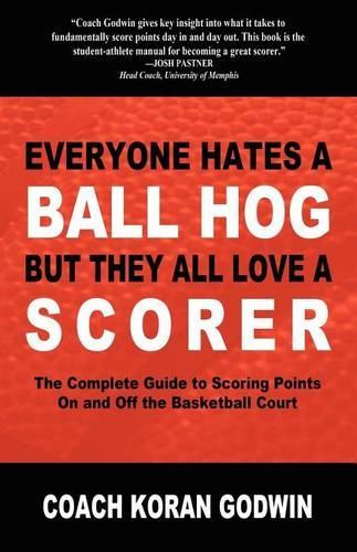 Everyone Hates a Ball Hog But They All Love a Scorer: The Complete Guide to Scoring Points On and Off the Basketball Court