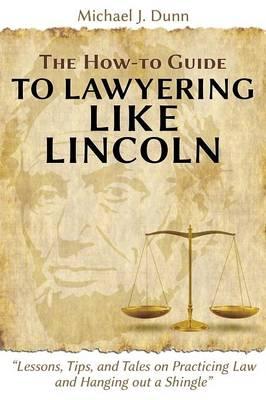 The How-to Guide to Lawyering like Lincoln ""Lessons, Tips, and Tales on Practicing Law and Hanging out a Shingle""