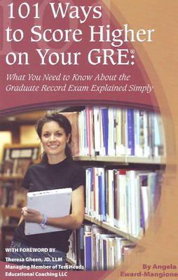101 Ways to Score Higher on Your GRE: What You Need to Know About the Graduate Record Exam Explained Simply
