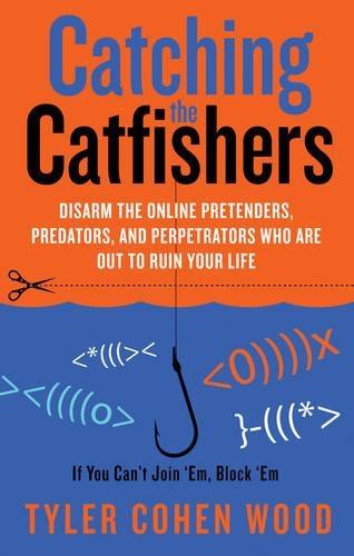 Catching the Catfishers: Disarm the Online Pretenders, Predators and Perpetrators Who are out to Ruin Your Life