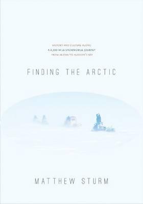 Finding the Arctic: History and Culture Along a 2,500-Mile Snowmobile Journey from Alaska to Hudsons Bay
