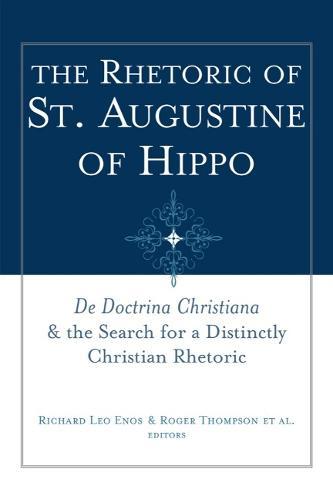 The Rhetoric of St. Augustine of Hippo: De Doctrina Christiana"""" and the Search for a Distinctly Christian Rhetoric