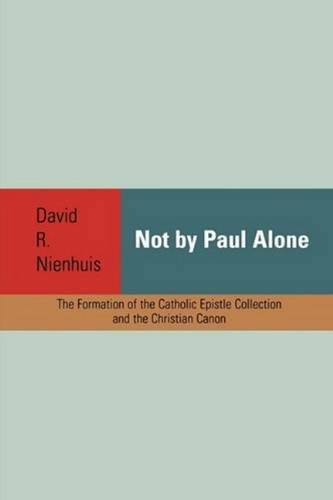 Not by Paul Alone: The Formation of the Catholic Epistle Collection and the Christian Canon