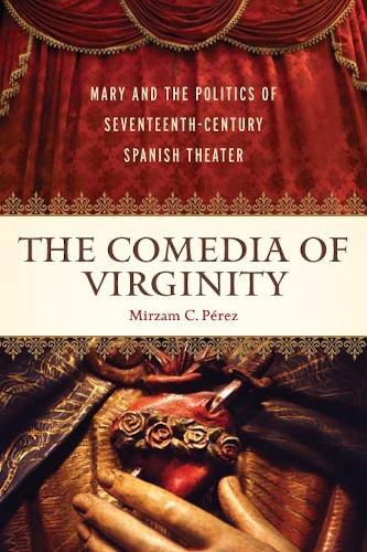 The ""Comedia"" of Virginity: Mary and the Politics of Seventeenth-Century Spanish Theater