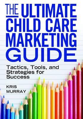 The Ultimate Child Care Marketing Guide: Tactics, Tools and Strategies for Success