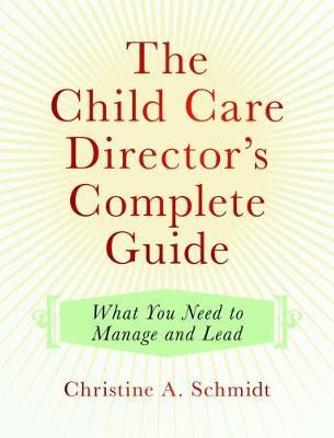 The Child Care Director's Complete Guide: What You Need to Manage and Lead