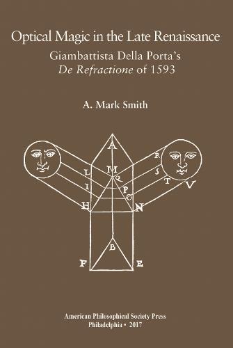 Optical Magic in the Late Renaissance: Giambattista Della Porta's De Refractione of 1593, Transactions, American Philosophical Society (Vol. 107, Part 1)