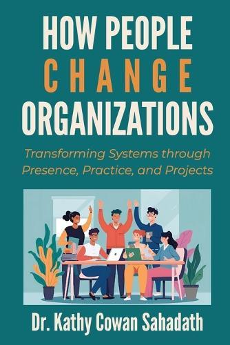 How People Change Organizations: Transforming Systems Through Presence, Practice, and Projects