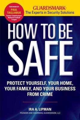 How to Be Safe: Protect Yourself, Your Home, Your Family, and Your Business from Crime