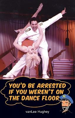 You'd Be Arrested If You Weren't on the Dance Floor: The Guide to Life, Laughter, and Romance... from the Barroom to the Ballroom