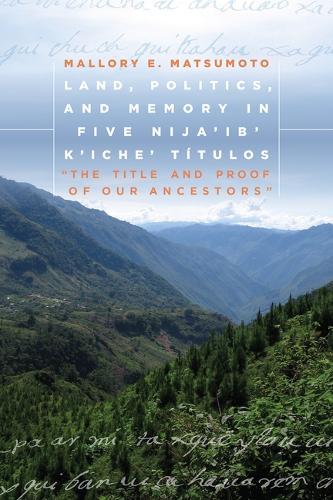 Land, Politics, and Memory in Five Nija'ib' K'iche' Títulos: ""The Title and Proof of Our Ancestors""
