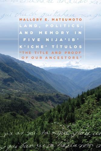 Land, Politics, and Memory in Five Nija'ib' K'iche' Títulos: ""The Title and Proof of Our Ancestors""