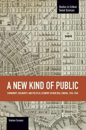New Kind Of Public, A: Community, Solidarity, And Political Economy In New Deal Cinema, 1935-1948: Studies in Critical Social Sciences, Volume 69
