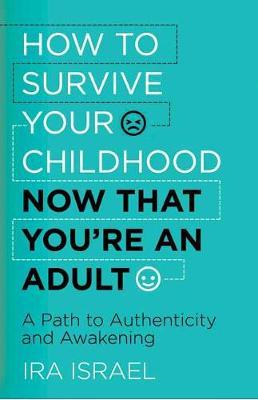 How to Survive Your Childhood Now That You're an Adult: A Path to Authenticity and Awakening