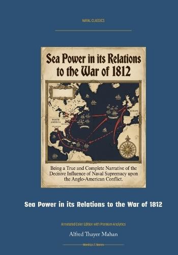 Sea Power in Its Relations to the War of 1812: Annotated Color Edition with Premium Analytics