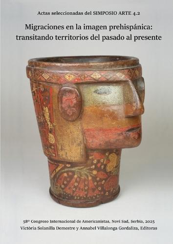 Migraciones en la imagen prehispánica: transitando territorios del pasado al presente: Actas seleccionadas del SIMPOSIO ARTE 4.2. 58° Congreso Internacional de Americanistas, Novi Sad, Serbia, 2025