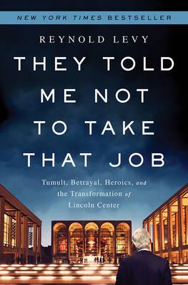 They Told Me Not to Take That Job: Tumult, Betrayal, Heroics, and the Transformation of Lincoln Center