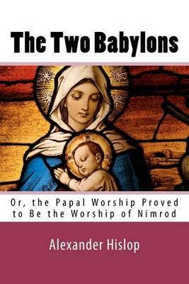 The Two Babylons: Or, the Papal Worship Proved to Be the Worship of Nimrod