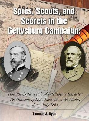 Spies, Scouts, and Secrets in the Gettysburg Campaign: How the Critical Role of Intelligence Impacted the Outcome of Lee’s Invasion of the North, June-July 1863