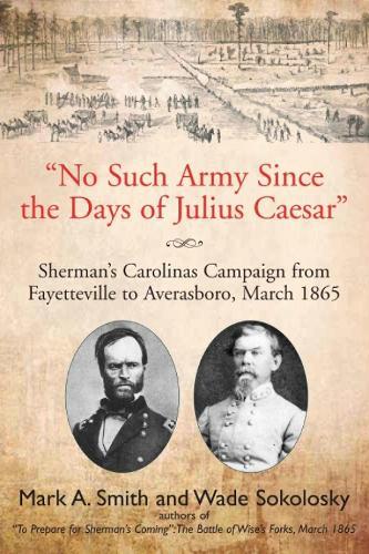 ""No Such Army Since the Days of Julius Caesar"": Sherman’s Carolinas Campaign from Fayetteville to Averasboro, March 1865