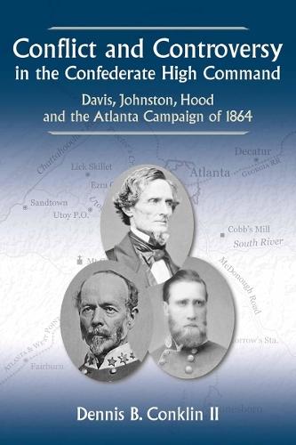 Conflict and Controversy in the Confederate High Command: Davis, Johnston, Hood and the Atlanta Campaign of 1864