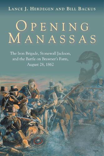 Opening Manassas: The Iron Brigade, Stonewall Jackson, and the Battle on Brawner’s Farm, August 28, 1862