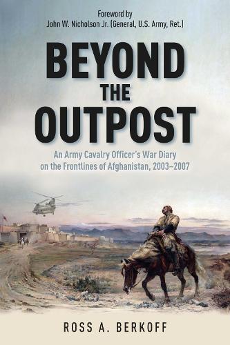Beyond the Outpost: An Army Cavalry Officer’s War Diary on the Frontlines of Afghanistan, 2003 – 2007